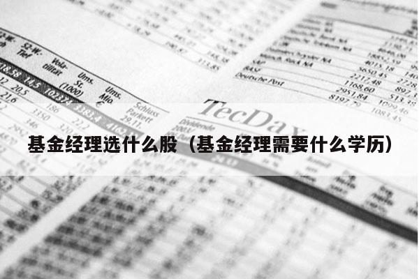 基金经理选什么股（基金经理需要什么学历）