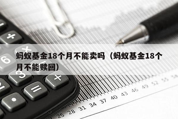 蚂蚁基金18个月不能卖吗（蚂蚁基金18个月不能赎回）