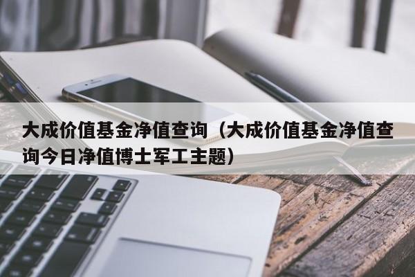 大成价值基金净值查询（大成价值基金净值查询今日净值博士军工主题）