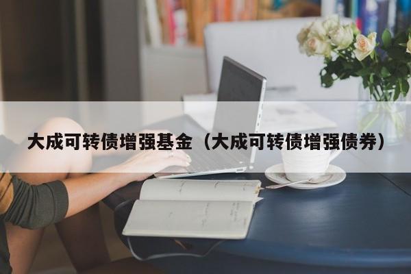 大成可转债增强基金（大成可转债增强债券）