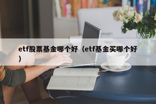 etf股票基金哪个好（etf基金买哪个好）