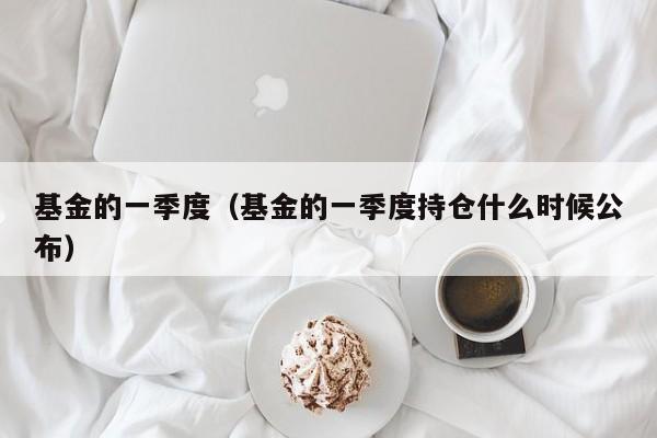基金的一季度（基金的一季度持仓什么时候公布）