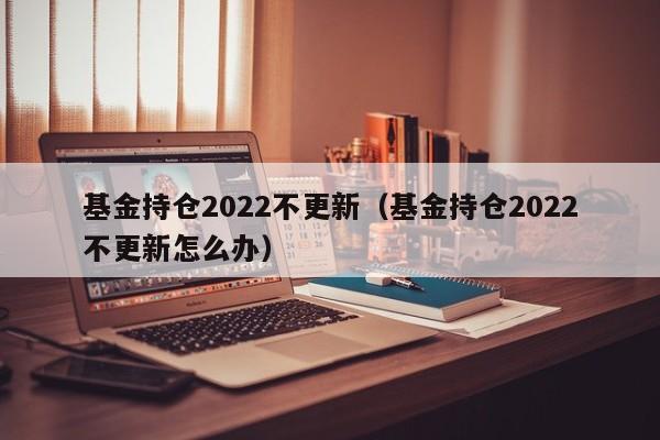 基金持仓2022不更新（基金持仓2022不更新怎么办）