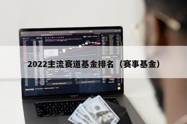 2022主流赛道基金排名（赛事基金）