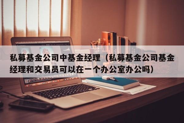 私募基金公司中基金经理（私募基金公司基金经理和交易员可以在一个办公室办公吗）