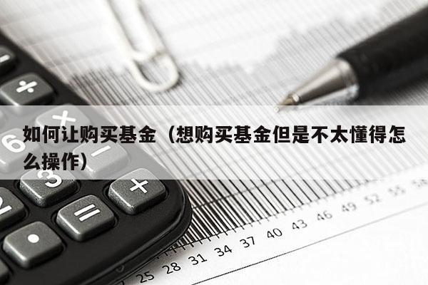 如何让购买基金（想购买基金但是不太懂得怎么操作）