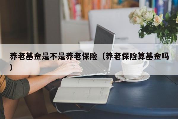 养老基金是不是养老保险（养老保险算基金吗）