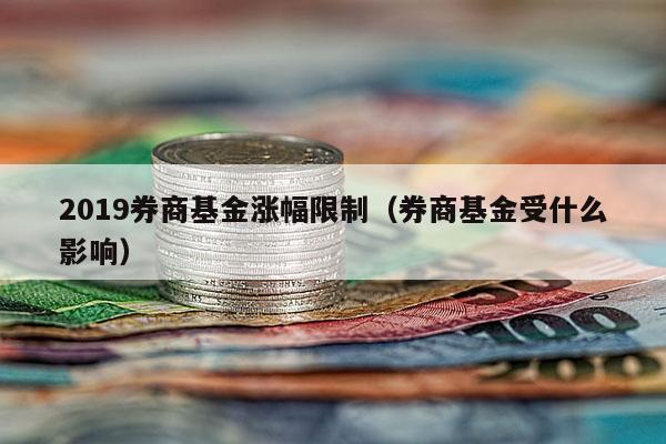 2019券商基金涨幅限制（券商基金受什么影响）