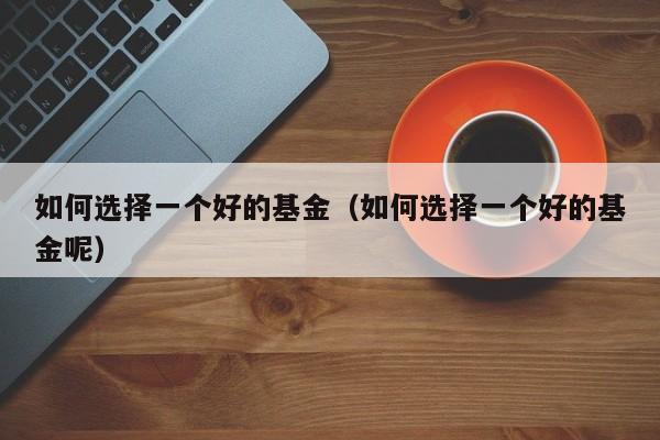 如何选择一个好的基金（如何选择一个好的基金呢）