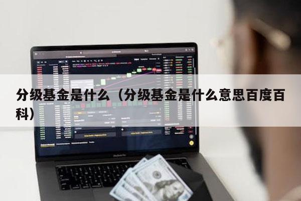 分级基金是什么（分级基金是什么意思百度百科）
