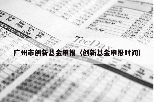 广州市创新基金申报（创新基金申报时间）