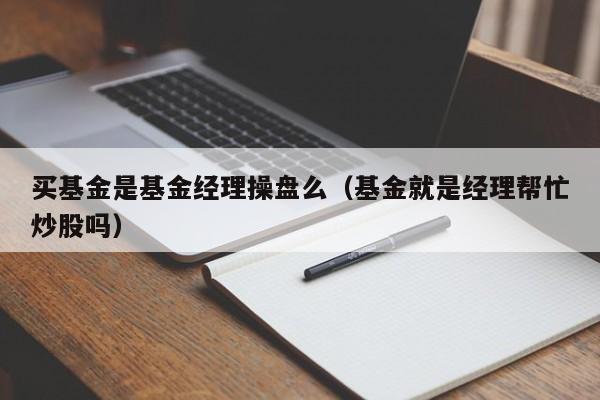 买基金是基金经理操盘么（基金就是经理帮忙炒股吗）