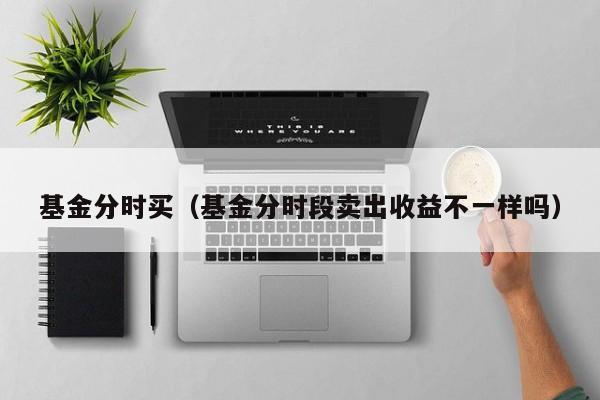 基金分时买（基金分时段卖出收益不一样吗）