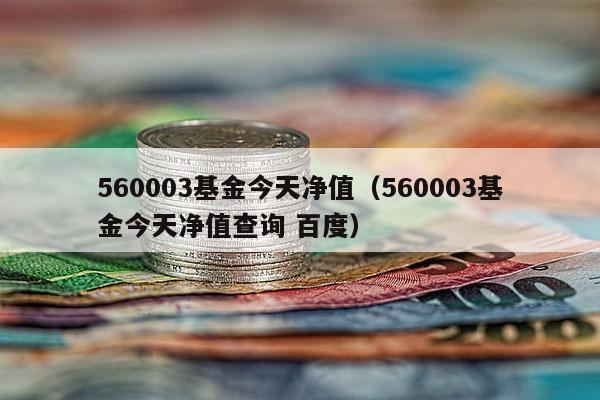 560003基金今天净值（560003基金今天净值查询 百度）