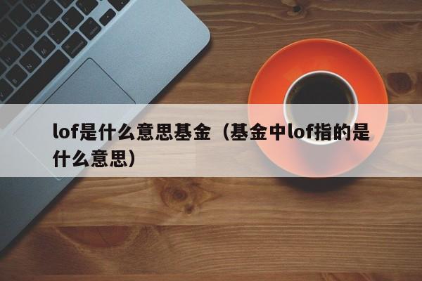 lof是什么意思基金（基金中lof指的是什么意思）
