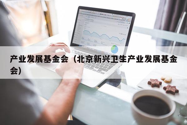 产业发展基金会（北京新兴卫生产业发展基金会）