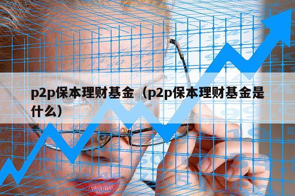p2p保本理财基金（p2p保本理财基金是什么）