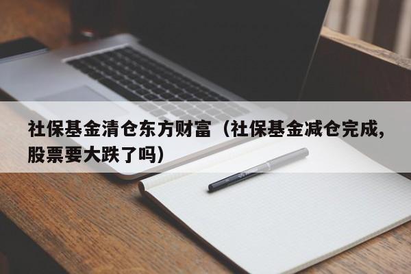 社保基金清仓东方财富（社保基金减仓完成,股票要大跌了吗）