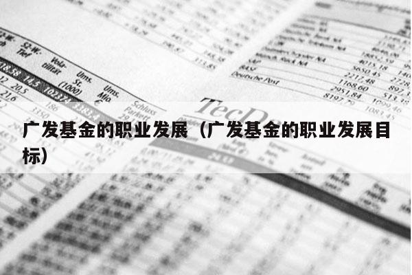 广发基金的职业发展（广发基金的职业发展目标）