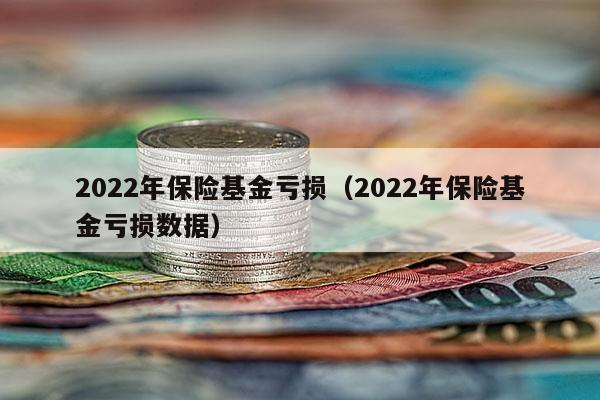 2022年保险基金亏损（2022年保险基金亏损数据）