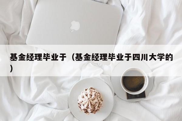 基金经理毕业于（基金经理毕业于四川大学的）
