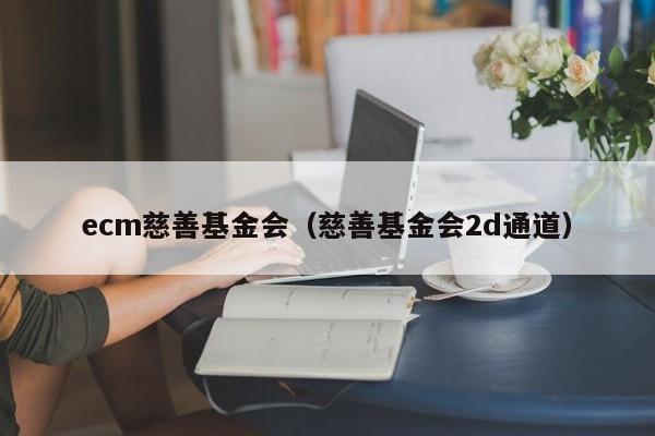 ecm慈善基金会（慈善基金会2d通道）