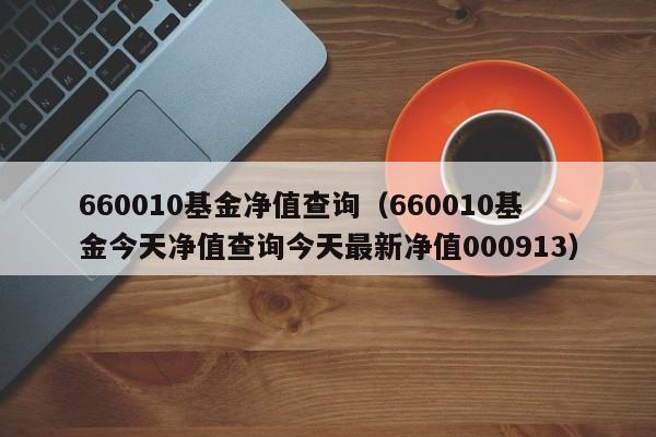 660010基金净值查询（660010基金今天净值查询今天最新净值000913）