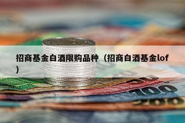 招商基金白酒限购品种（招商白酒基金lof）