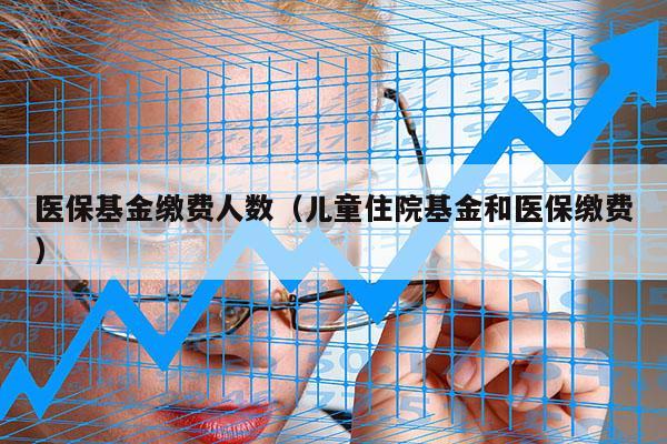 医保基金缴费人数（儿童住院基金和医保缴费）