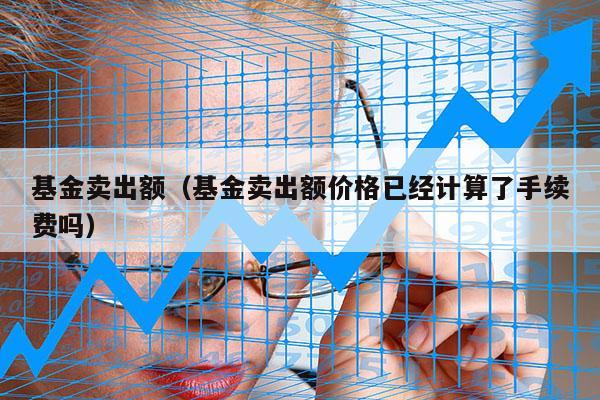 基金卖出额（基金卖出额价格已经计算了手续费吗）