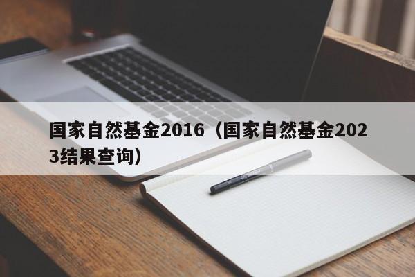 国家自然基金2016（国家自然基金2023结果查询）