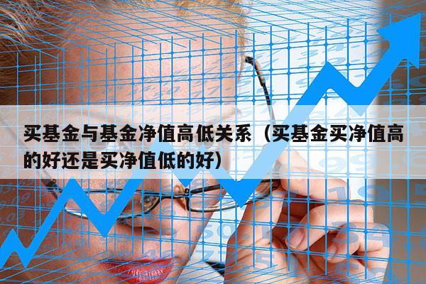买基金与基金净值高低关系（买基金买净值高的好还是买净值低的好）