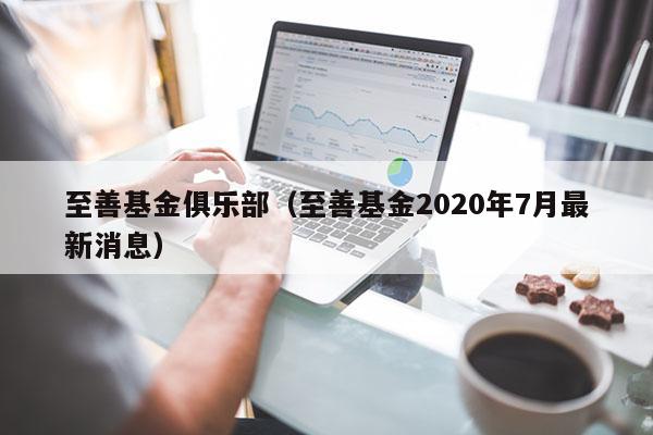 至善基金俱乐部（至善基金2020年7月最新消息）