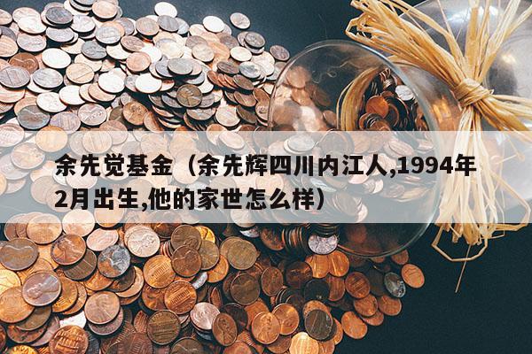 余先觉基金（余先辉四川内江人,1994年2月出生,他的家世怎么样）