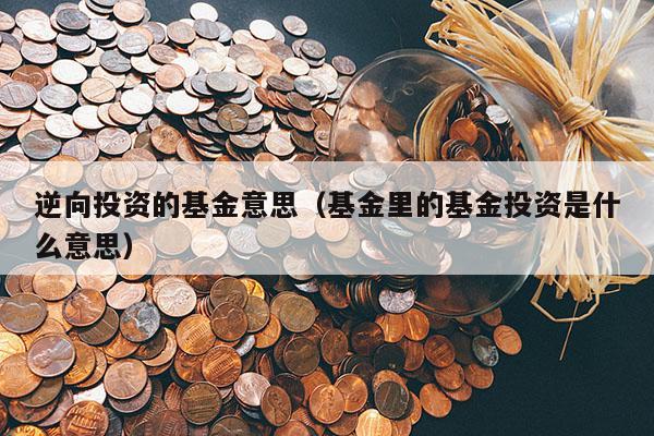逆向投资的基金意思（基金里的基金投资是什么意思）