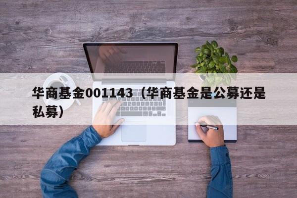 华商基金001143（华商基金是公募还是私募）