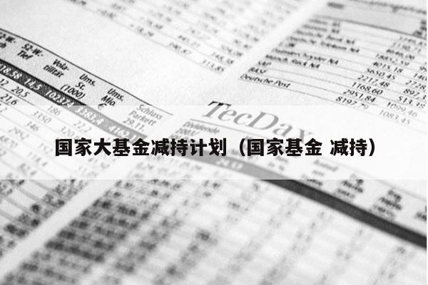 国家大基金减持计划（国家基金 减持）
