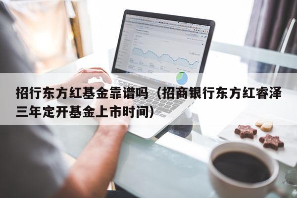 招行东方红基金靠谱吗（招商银行东方红睿泽三年定开基金上市时间）