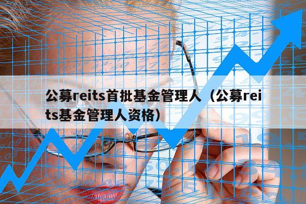公募reits首批基金管理人（公募reits基金管理人资格）