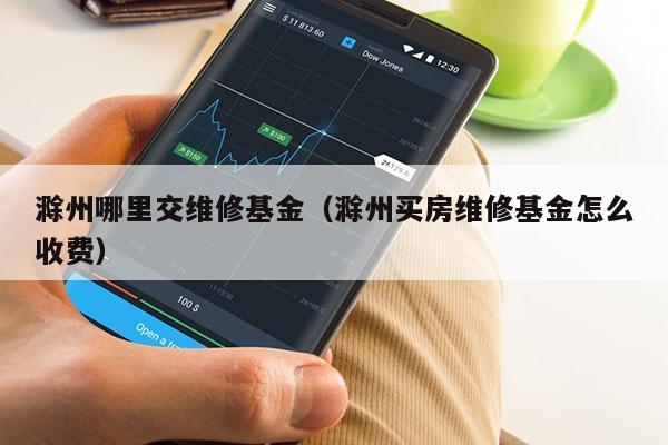 滁州哪里交维修基金（滁州买房维修基金怎么收费）