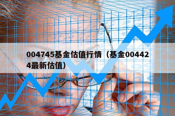 004745基金估值行情（基金004424最新估值）