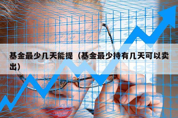 基金最少几天能提（基金最少持有几天可以卖出）