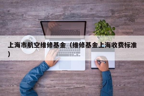 上海市航空维修基金（维修基金上海收费标准）