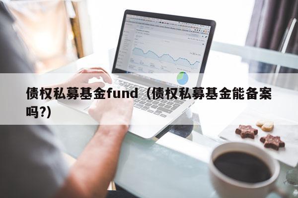 债权私募基金fund（债权私募基金能备案吗?）