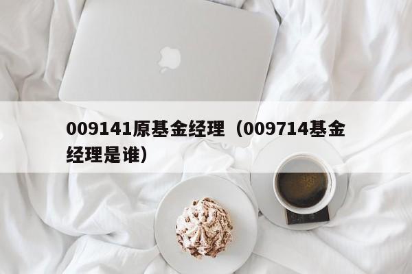 009141原基金经理（009714基金经理是谁）