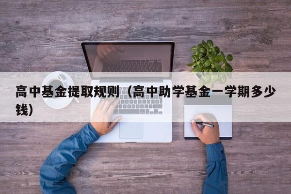 高中基金提取规则（高中助学基金一学期多少钱）