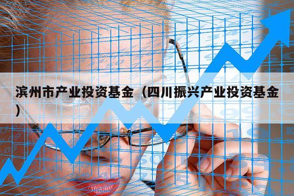 滨州市产业投资基金（四川振兴产业投资基金）
