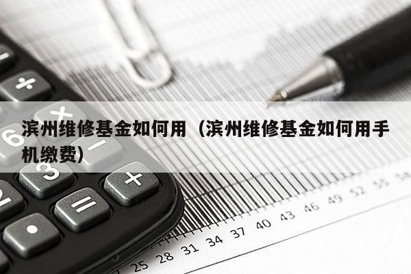 滨州维修基金如何用（滨州维修基金如何用手机缴费）