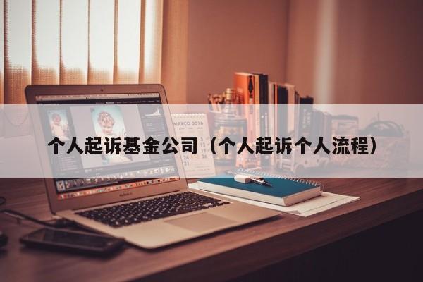 个人起诉基金公司（个人起诉个人流程）