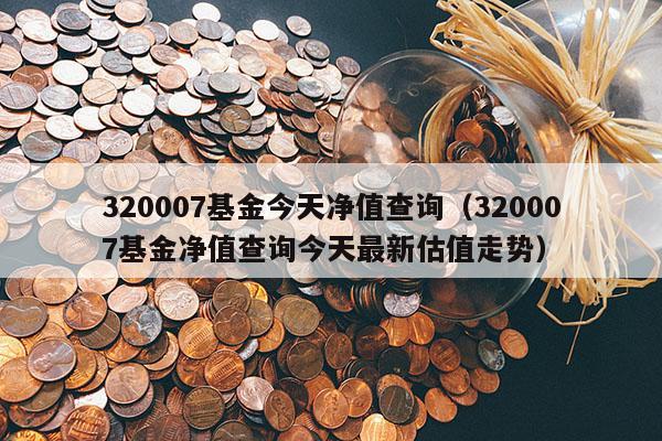 320007基金今天净值查询（320007基金净值查询今天最新估值走势）